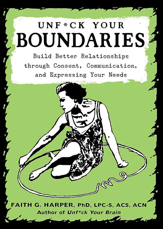 Unfuck Your Boundaries: Build Better Relationships Through Consent, Communication, and Expressing Your Needs: Build Better Relationships Through ... and Expressing Your Needs